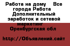 Работа на дому. - Все города Работа » Дополнительный заработок и сетевой маркетинг   . Оренбургская обл.